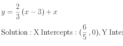 The y= 2/3 (x-3)+x is X Intercepts: (6/5 ,0),Y Intercepts: (0,-2)